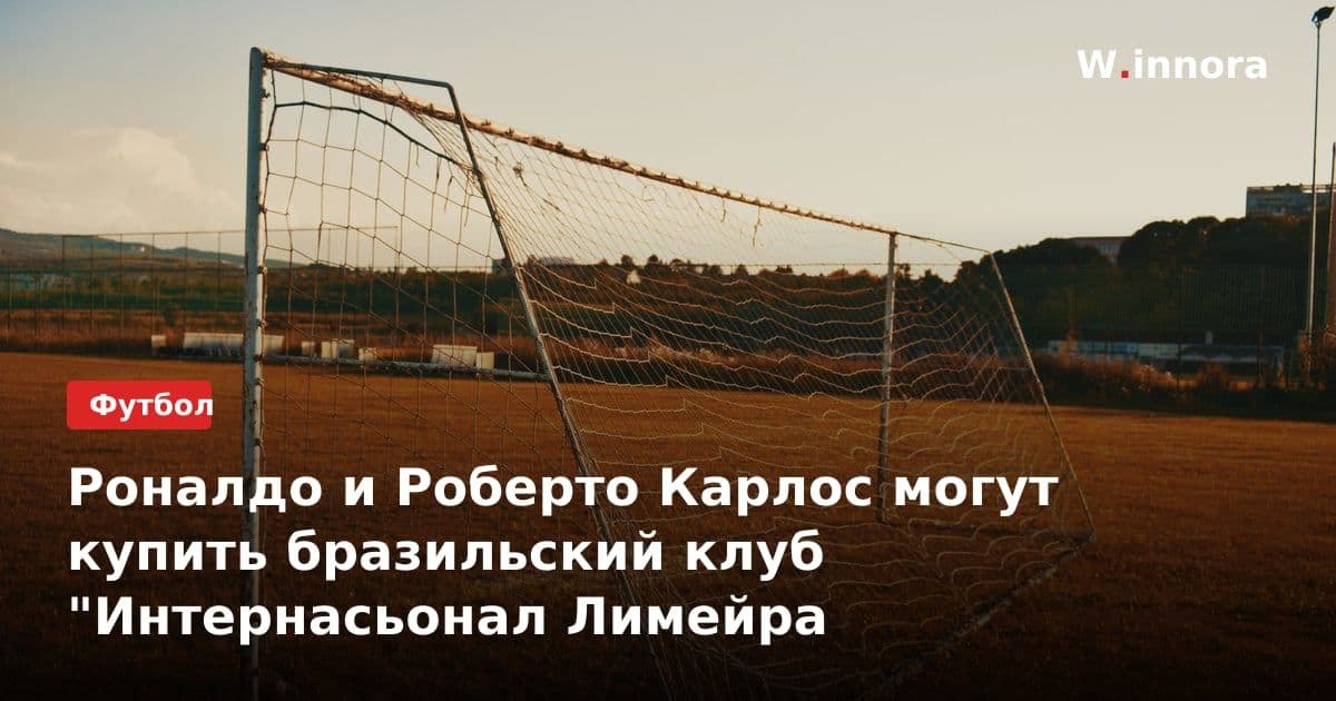 Роналдо и Роберто Карлос могут купить бразильский клуб "Интернасьонал Лимейра