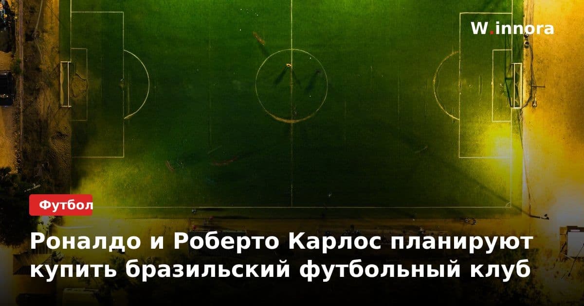 Роналдо и Роберто Карлос планируют купить бразильский футбольный клуб