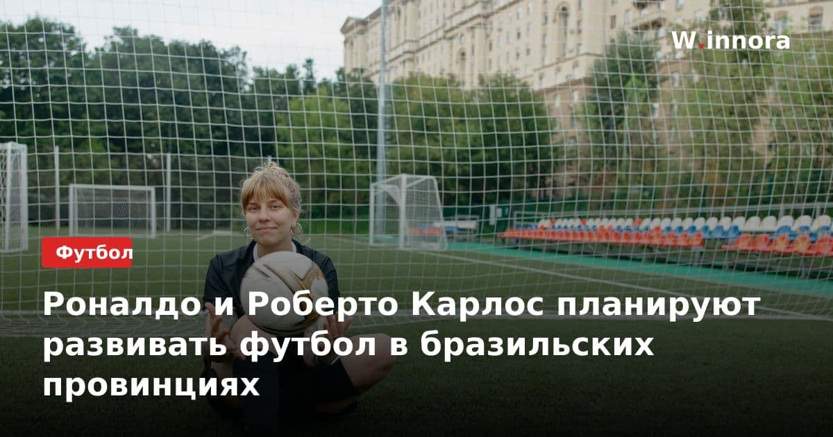 Роналдо и Роберто Карлос планируют развивать футбол в бразильских провинциях