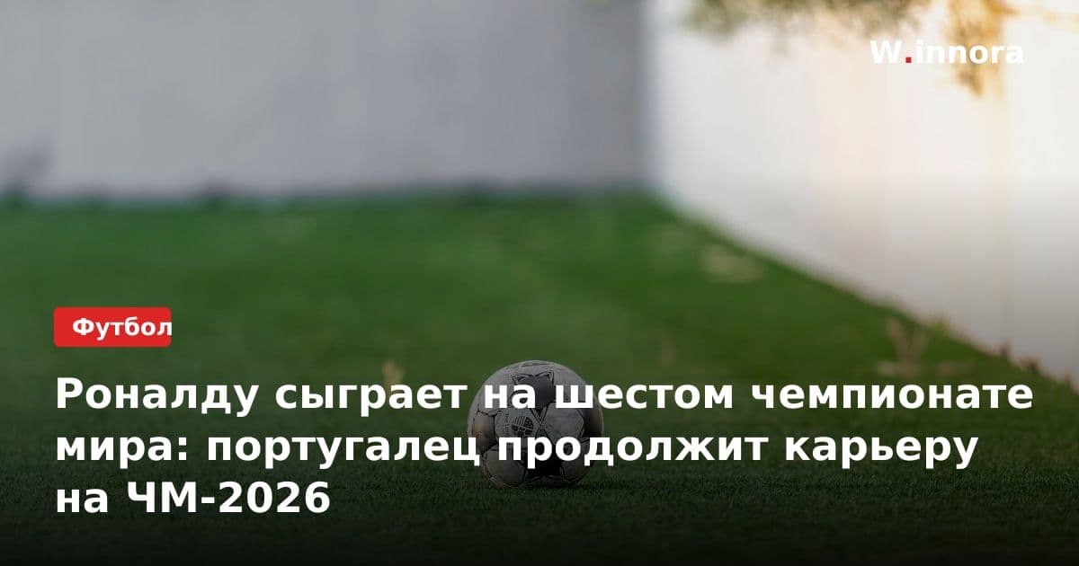 Роналду сыграет на шестом чемпионате мира: португалец продолжит карьеру на ЧМ-2026