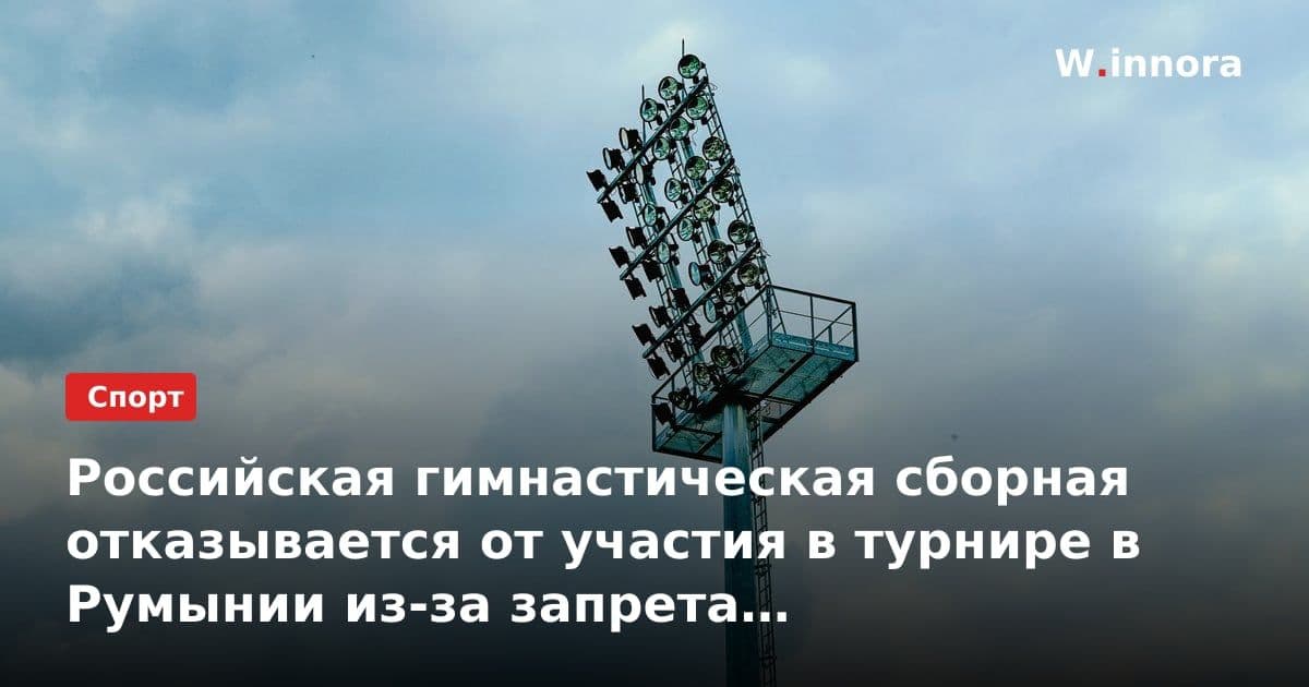 Российская гимнастическая сборная отказывается от участия в турнире в Румынии из-за запрета на использование государственной символики