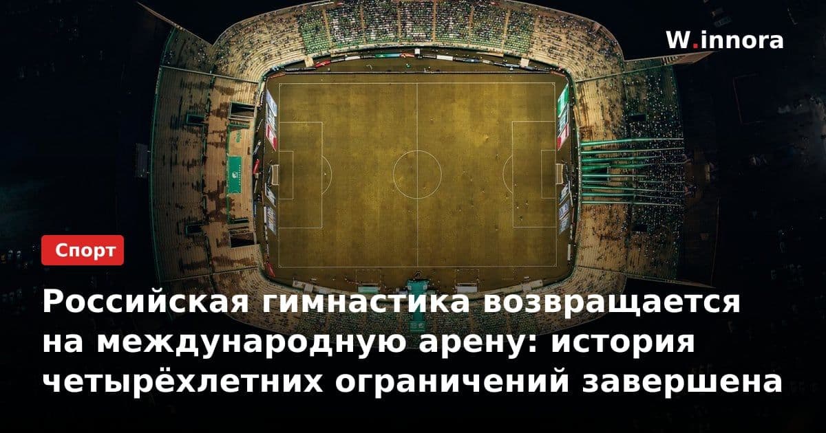 Российская гимнастика возвращается на международную арену: история четырёхлетних ограничений завершена