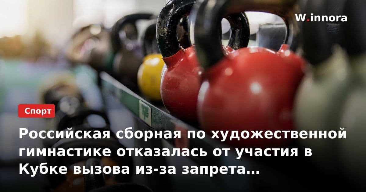 Российская сборная по художественной гимнастике отказалась от участия в Кубке вызова из-за запрета символики РФ