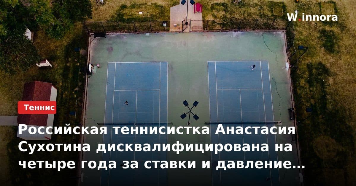 Российская теннисистка Анастасия Сухотина дисквалифицирована на четыре года за ставки и давление на других игроков