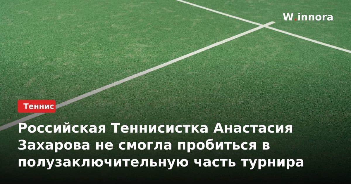 Российская Теннисистка Анастасия Захарова не смогла пробиться в полузаключительную часть турнира