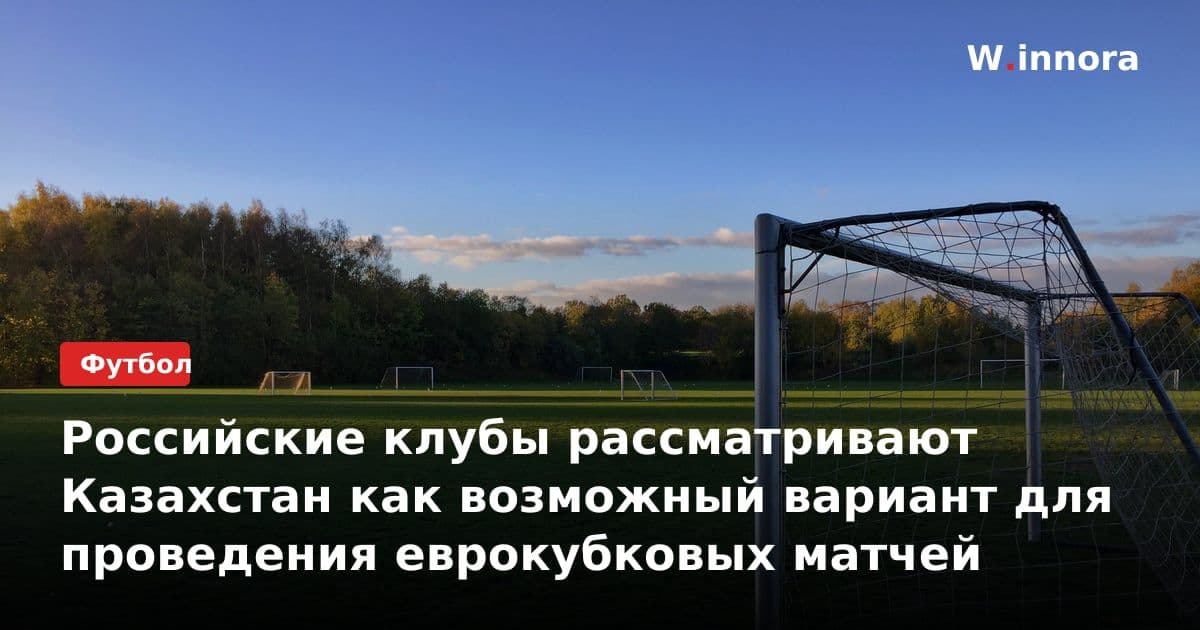 Российские клубы рассматривают Казахстан как возможный вариант для проведения еврокубковых матчей