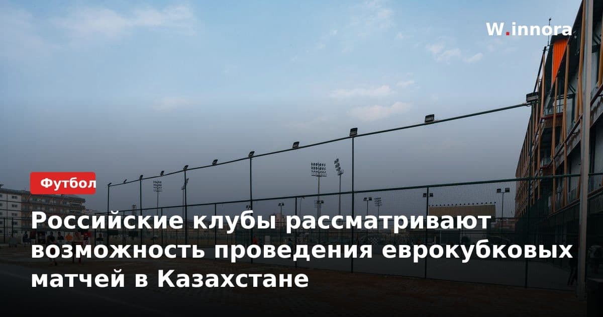 Российские клубы рассматривают возможность проведения еврокубковых матчей в Казахстане