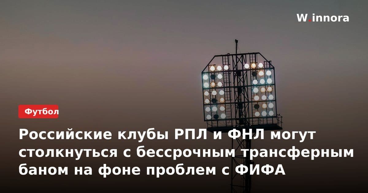 Российские клубы РПЛ и ФНЛ могут столкнуться с бессрочным трансферным баном на фоне проблем с ФИФА