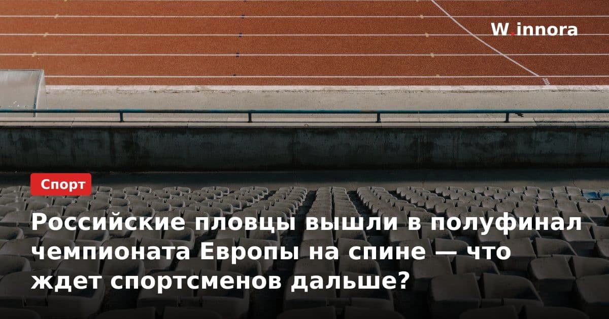 Российские пловцы вышли в полуфинал чемпионата Европы на спине — что ждет спортсменов дальше?