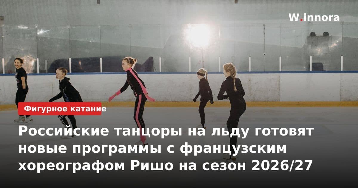 Российские танцоры на льду готовят новые программы с французским хореографом Ришо на сезон 2026/27