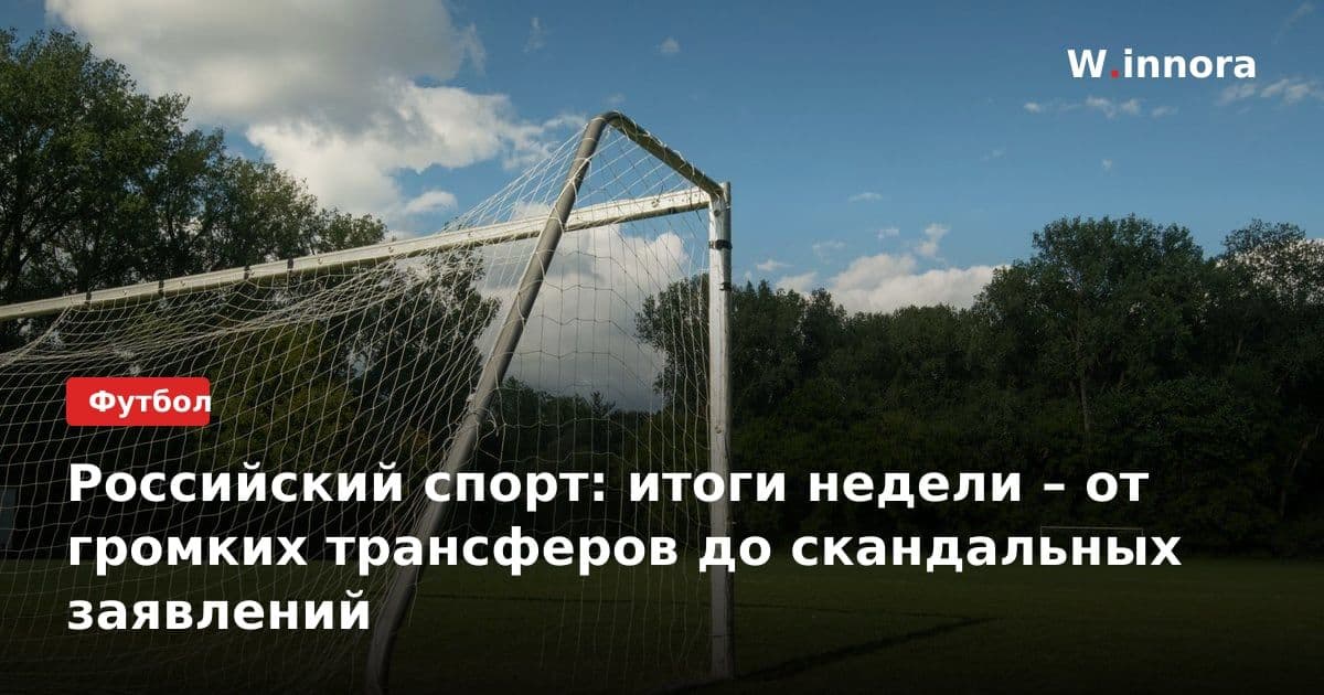 Российский спорт: итоги недели – от громких трансферов до скандальных заявлений
