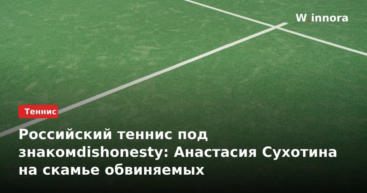 Российский теннис под знакомdishonesty: Анастасия Сухотина на скамье обвиняемых