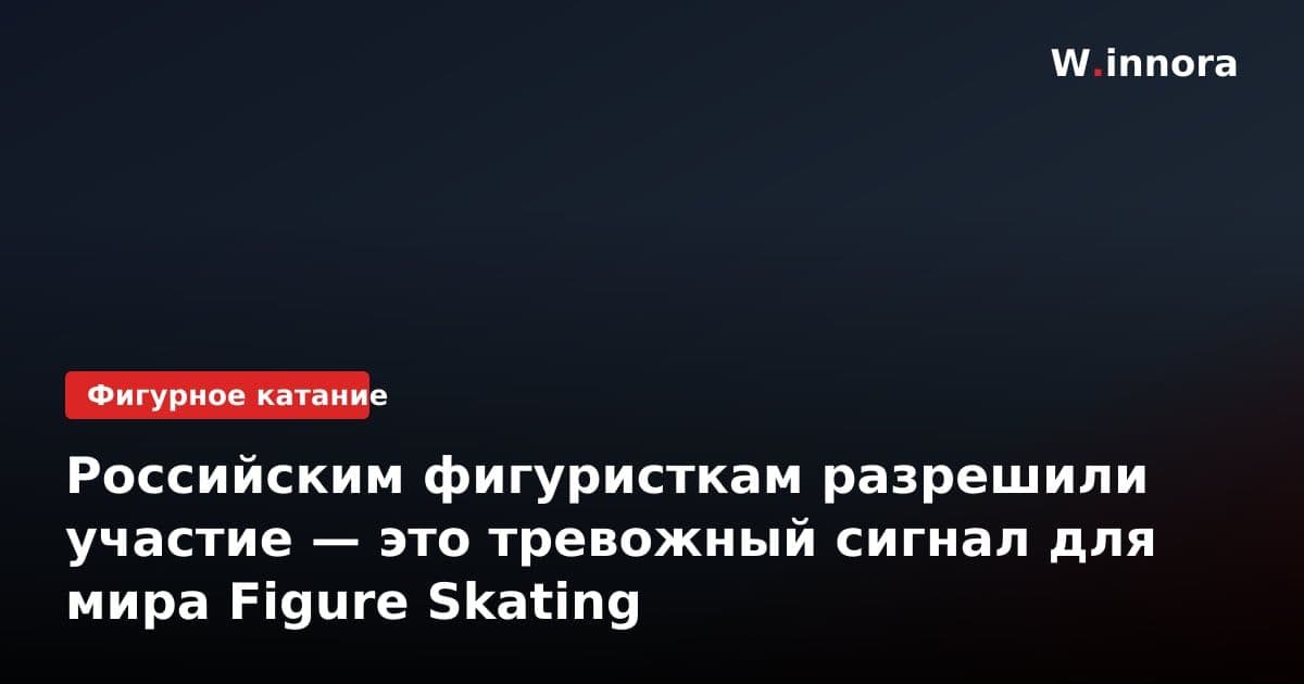 Российским фигуристкам разрешили участие — это тревожный сигнал для мира Figure Skating