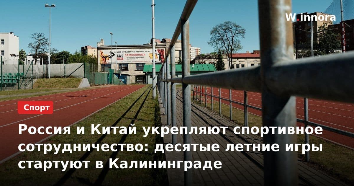 Россия и Китай укрепляют спортивное сотрудничество: десятые летние игры стартуют в Калининграде