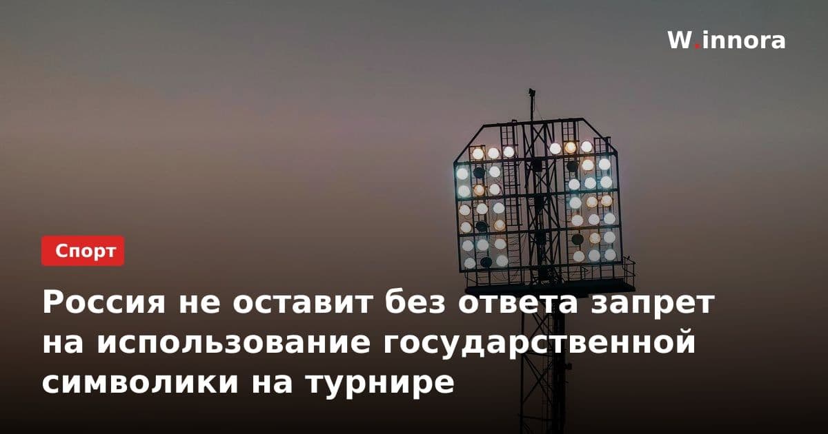 Россия не оставит без ответа запрет на использование государственной символики на турнире