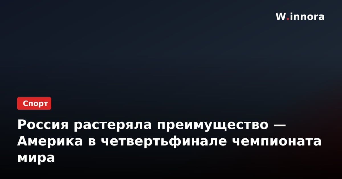 Россия растеряла преимущество — Америка в четвертьфинале чемпионата мира