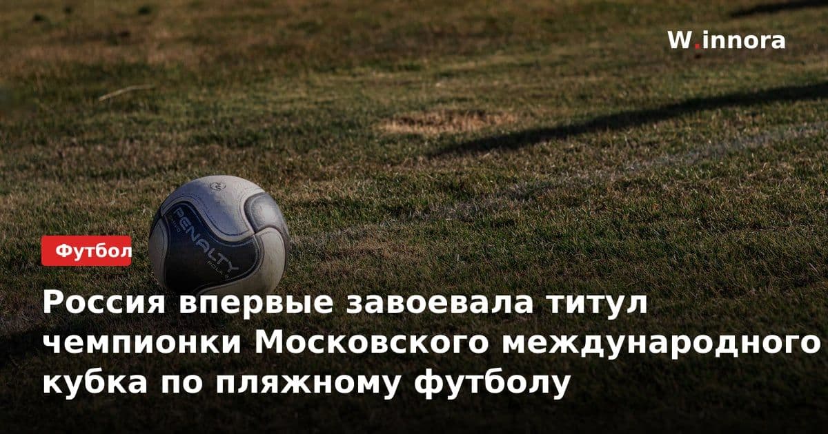 Россия впервые завоевала титул чемпионки Московского международного кубка по пляжному футболу