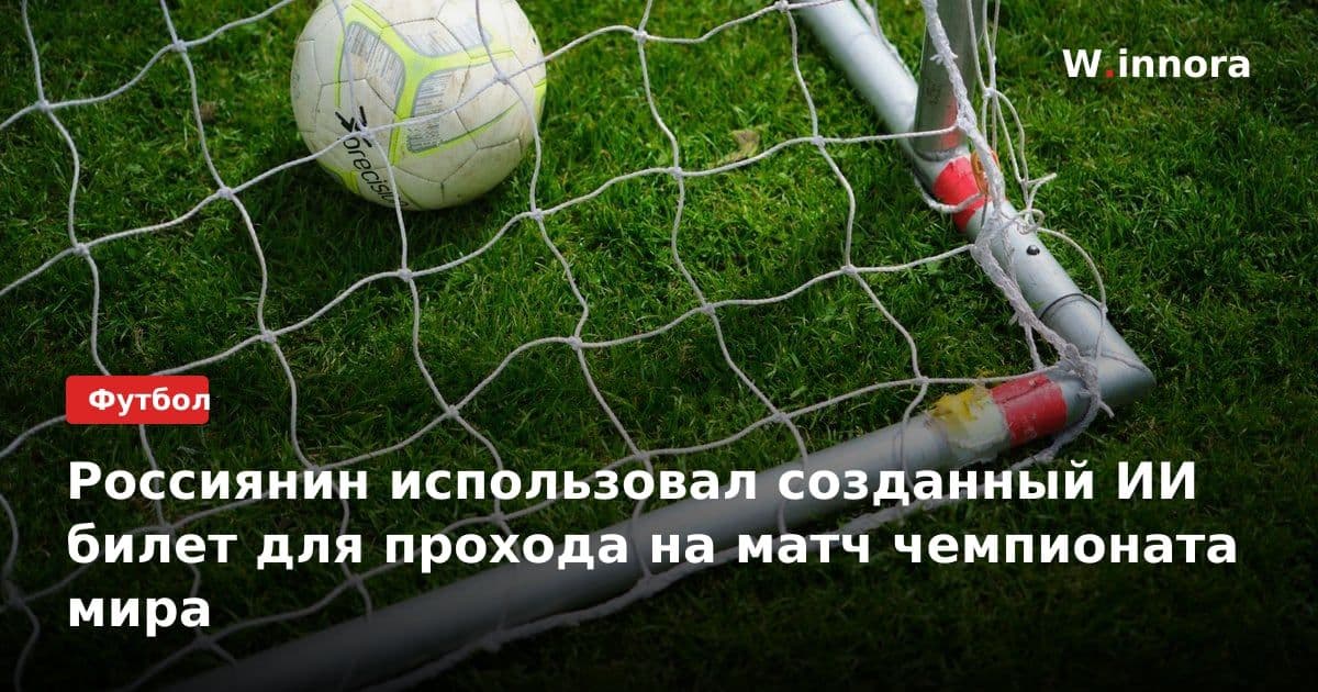 Россиянин использовал созданный ИИ билет для прохода на матч чемпионата мира