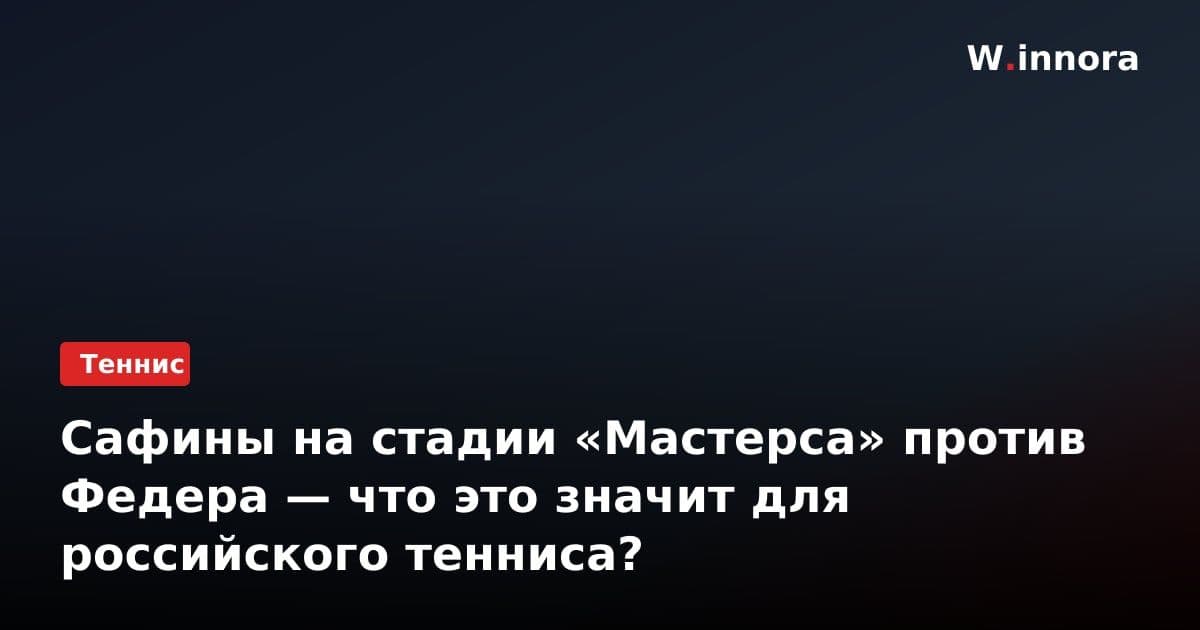 Сафины на стадии «Мастерса» против Федера — что это значит для российского тенниса?