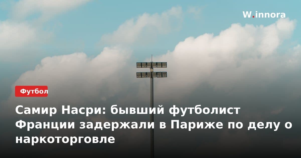 Самир Насри: бывший футболист Франции задержали в Париже по делу о наркоторговле
