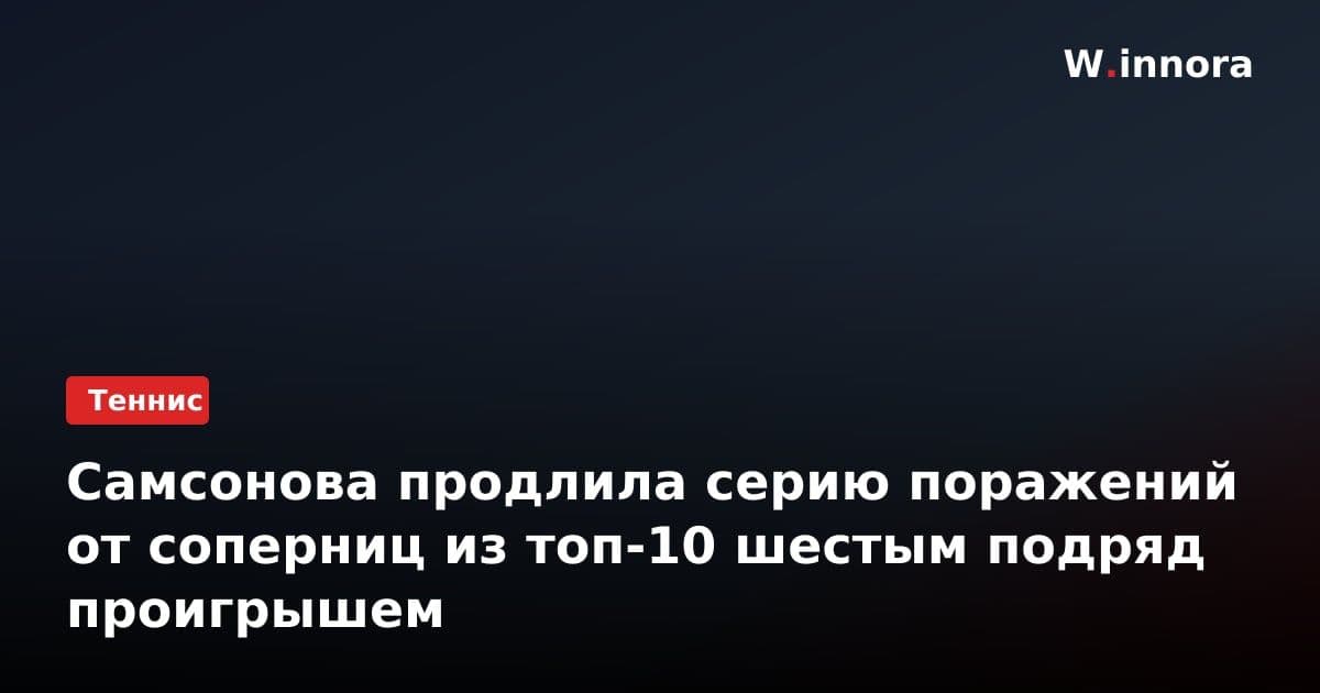 Самсонова продлила серию поражений от соперниц из топ-10 шестым подряд проигрышем