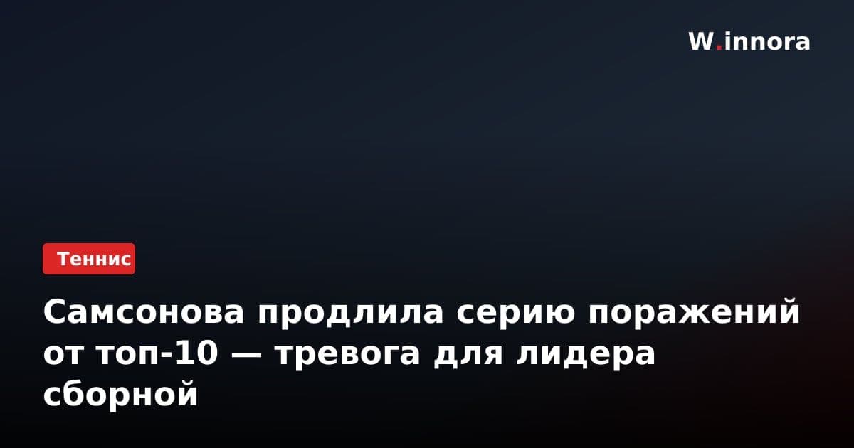 Самсонова продлила серию поражений от топ-10 — тревога для лидера сборной