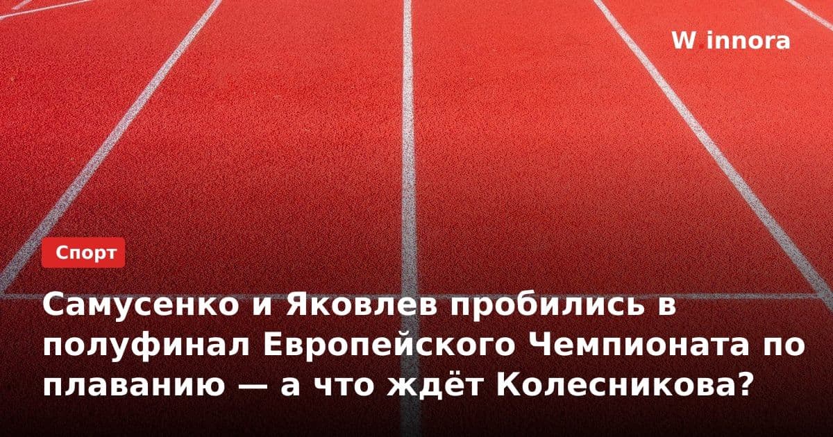 Самусенко и Яковлев пробились в полуфинал Европейского Чемпионата по плаванию — а что ждёт Колесникова?