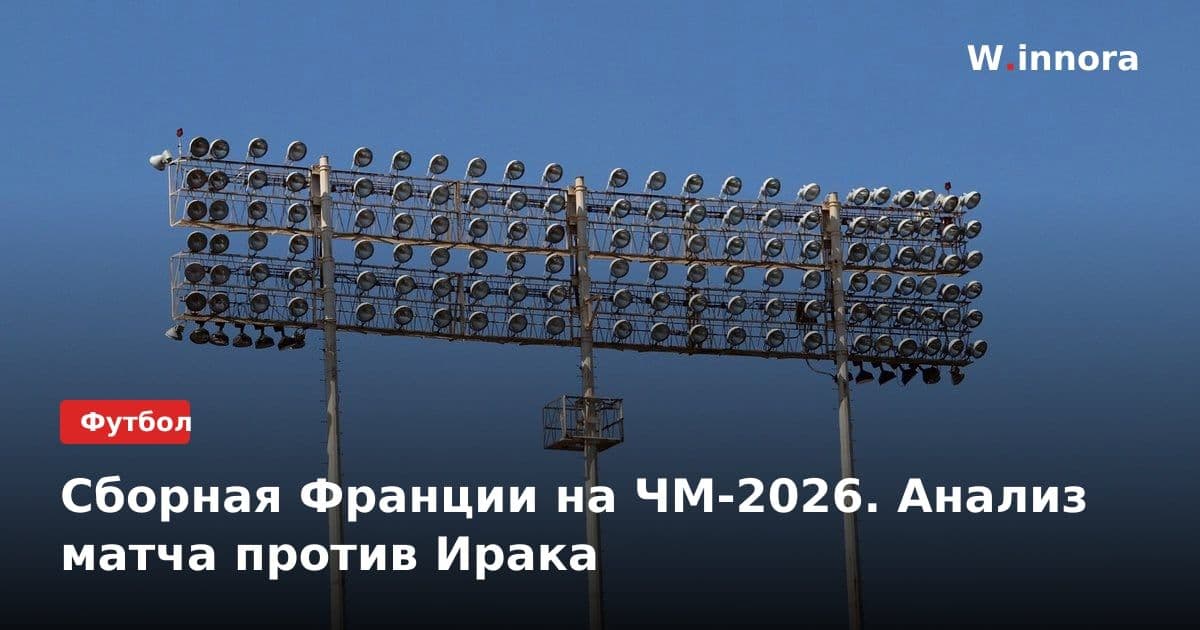 Сборная Франции на ЧМ-2026. Анализ матча против Ирака