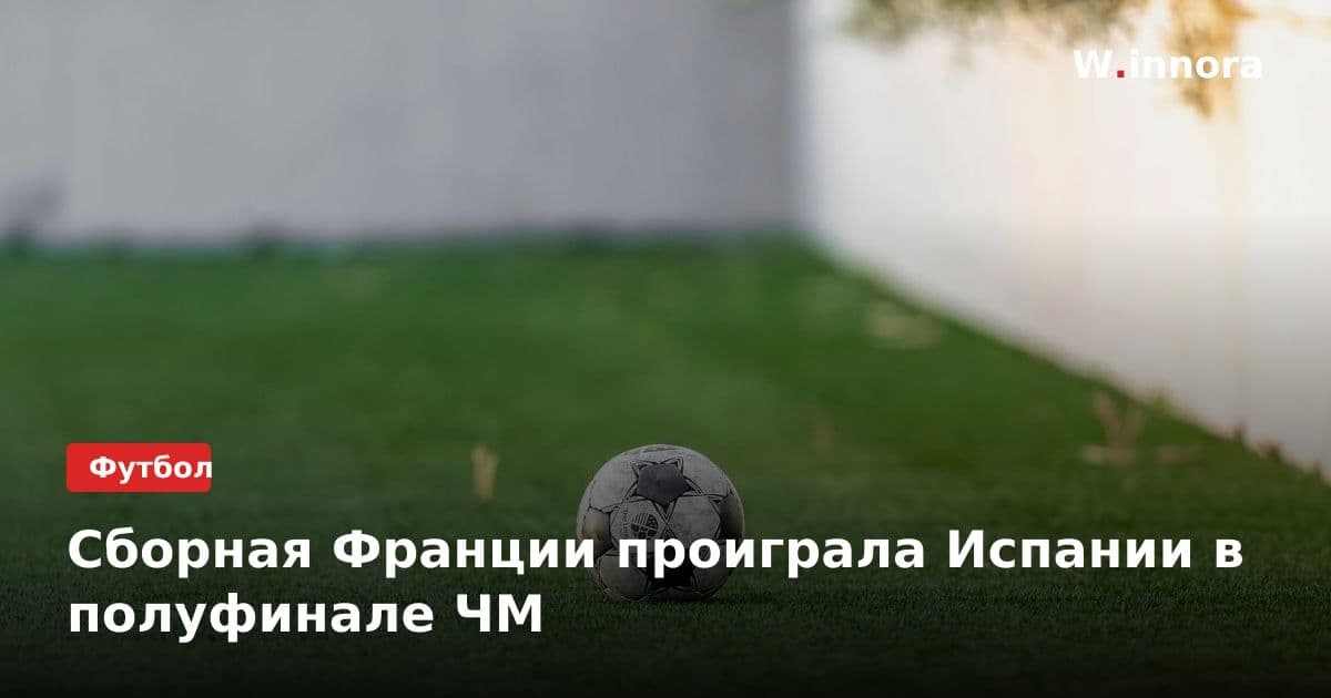 Сборная Франции проиграла Испании в полуфинале ЧМ