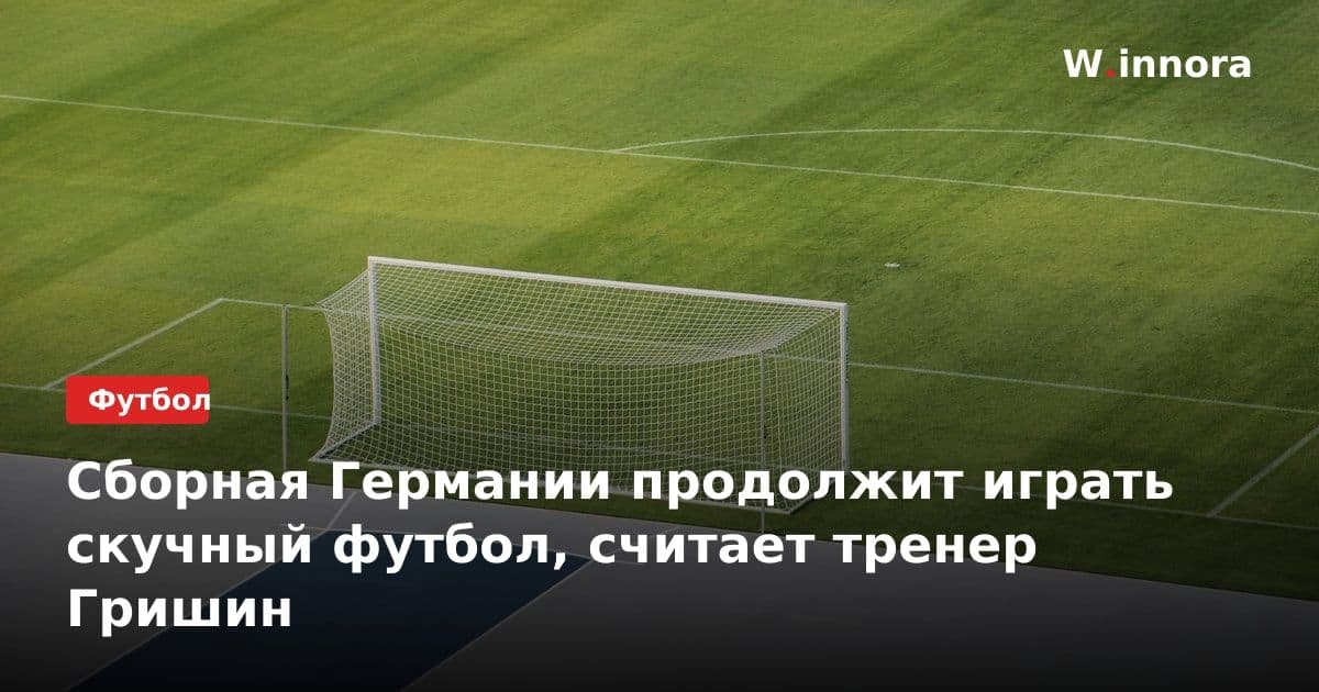 Сборная Германии продолжит играть скучный футбол, считает тренер Гришин