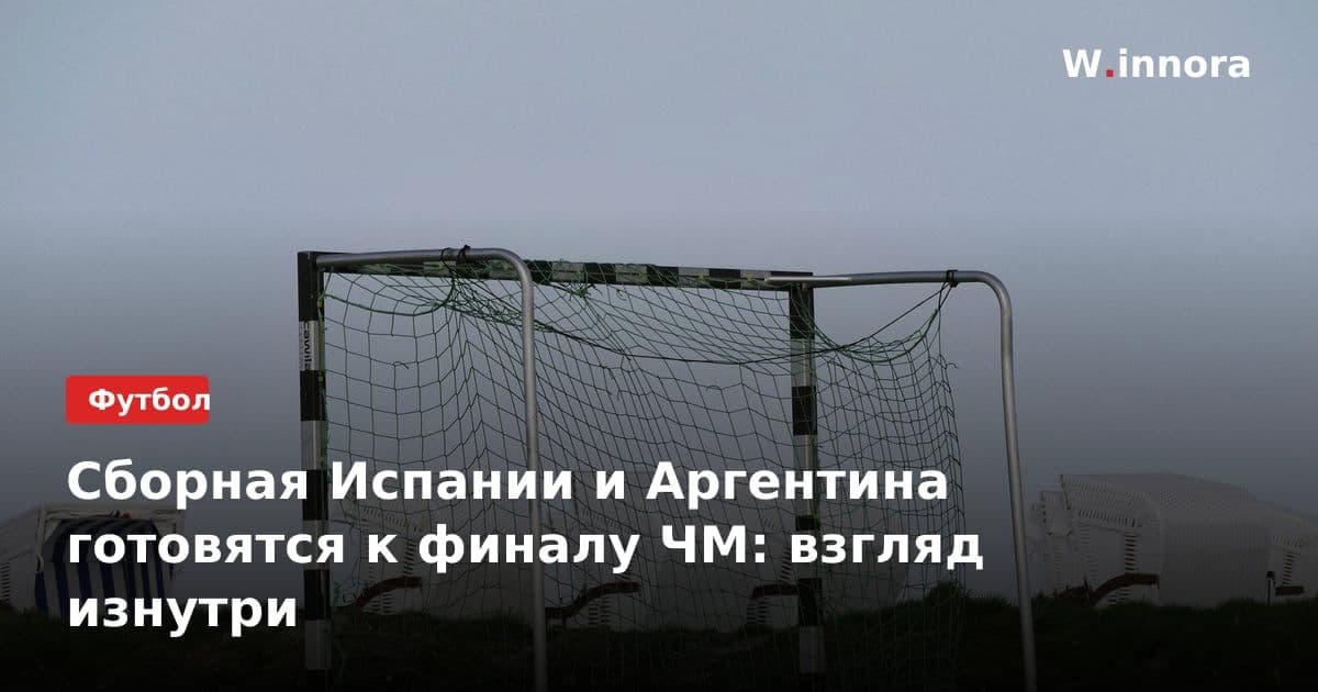 Сборная Испании и Аргентина готовятся к финалу ЧМ: взгляд изнутри