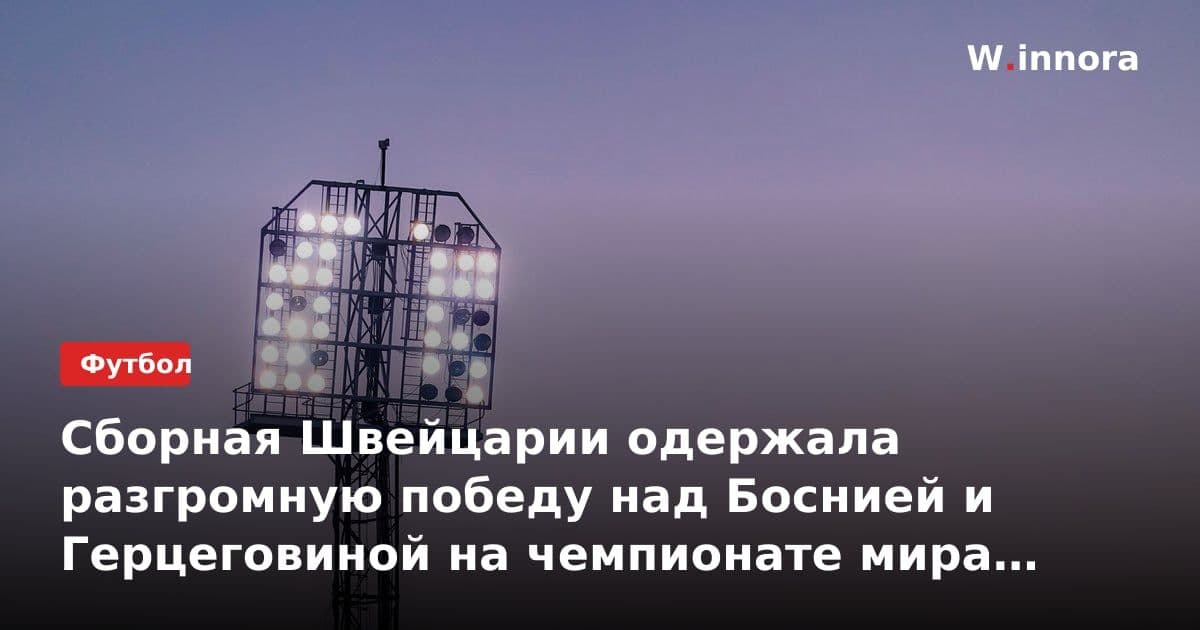 Сборная Швейцарии одержала разгромную победу над Боснией и Герцеговиной на чемпионате мира по футболу
