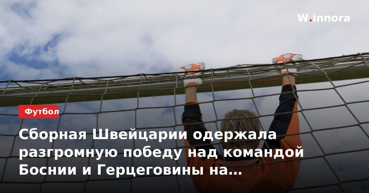 Сборная Швейцарии одержала разгромную победу над командой Боснии и Герцеговины на чемпионате мира по футболу