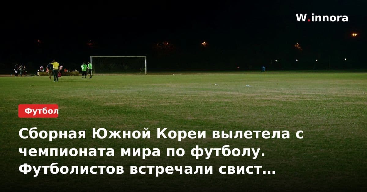 Сборная Южной Кореи вылетела с чемпионата мира по футболу. Футболистов встречали свист и оскорбления