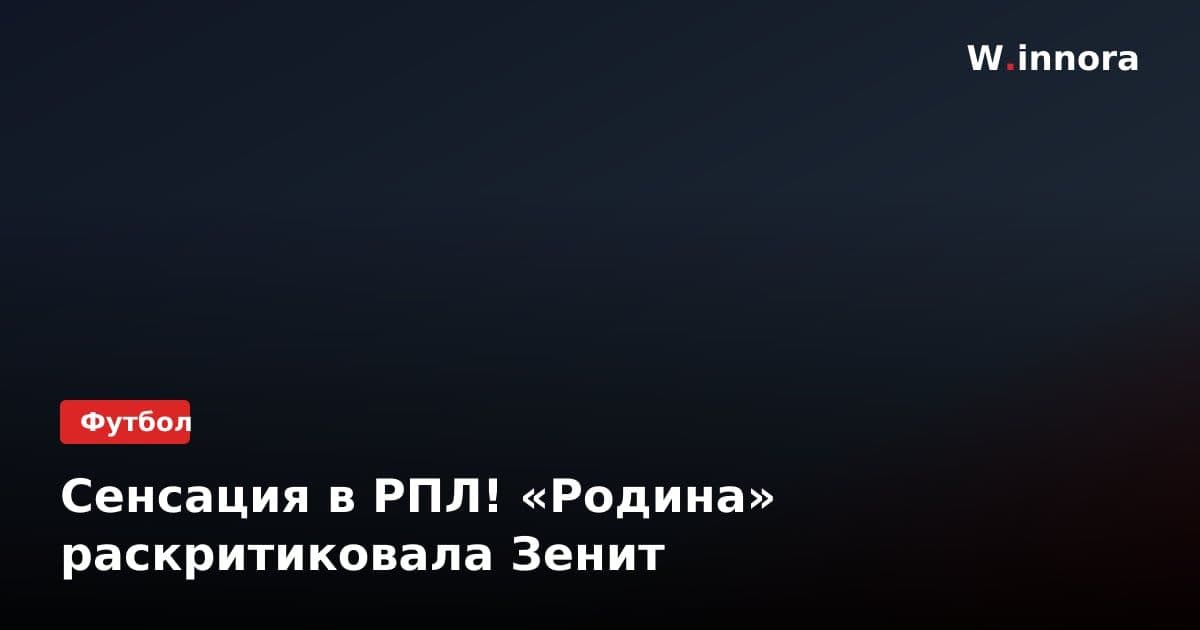 Сенсация в РПЛ! «Родина» раскритиковала Зенит