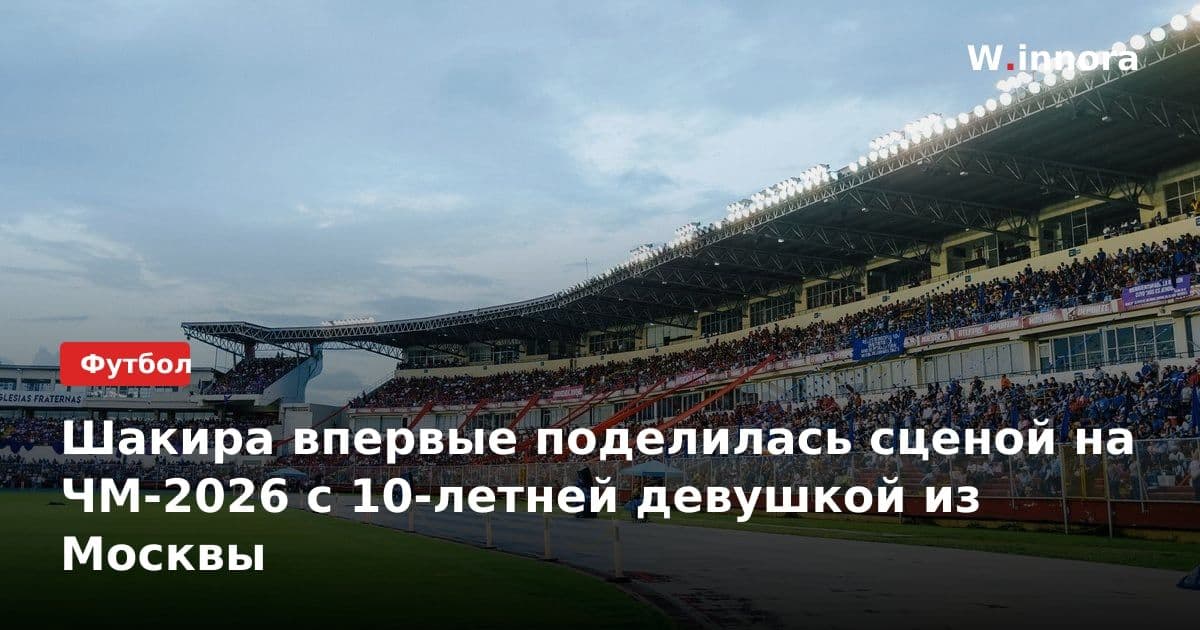 Шакира впервые поделилась сценой на ЧМ-2026 с 10-летней девушкой из Москвы