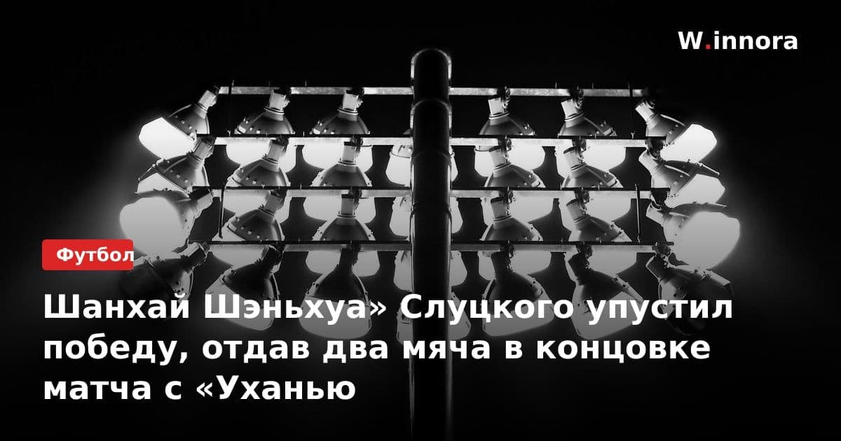 Шанхай Шэньхуа» Слуцкого упустил победу, отдав два мяча в концовке матча с «Уханью