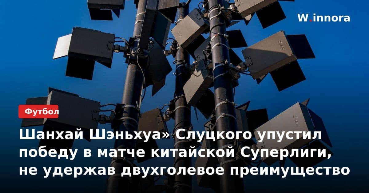 Шанхай Шэньхуа» Слуцкого упустил победу в матче китайской Суперлиги, не удержав двухголевое преимущество