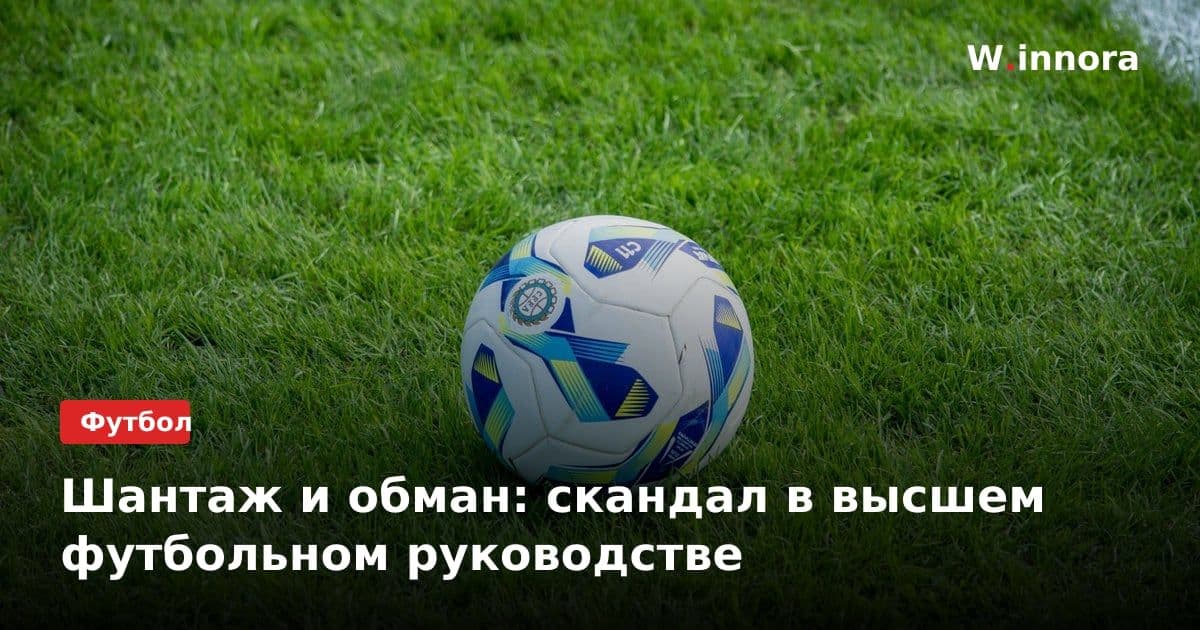 Шантаж и обман: скандал в высшем футбольном руководстве