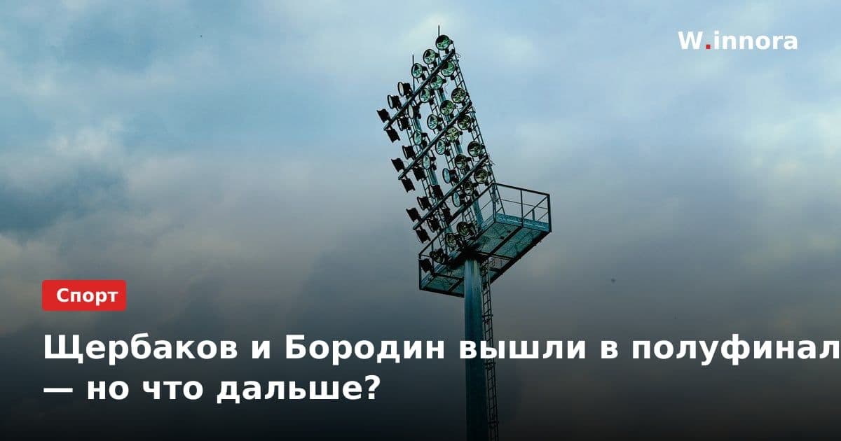 Щербаков и Бородин вышли в полуфинал — но что дальше?