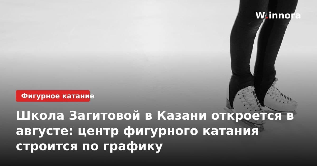Школа Загитовой в Казани откроется в августе: центр фигурного катания строится по графику