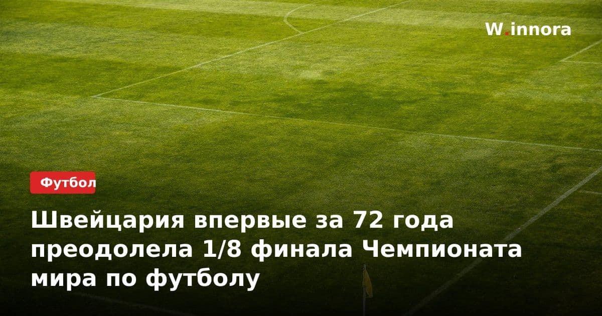 Швейцария впервые за 72 года преодолела 1/8 финала Чемпионата мира по футболу