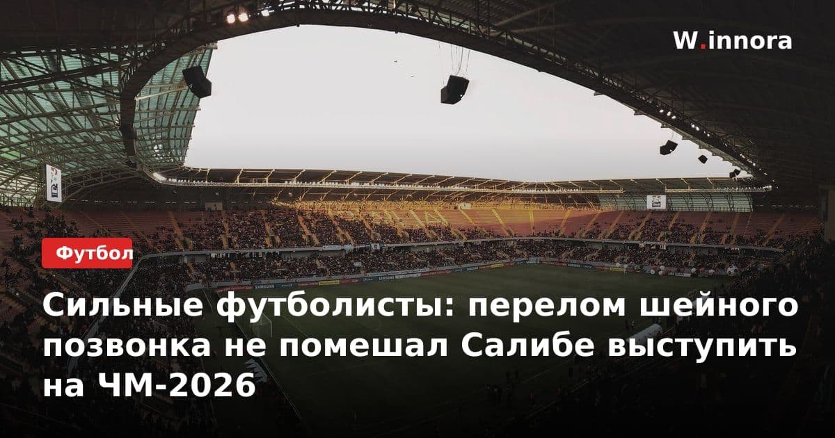 Сильные футболисты: перелом шейного позвонка не помешал Салибе выступить на ЧМ-2026