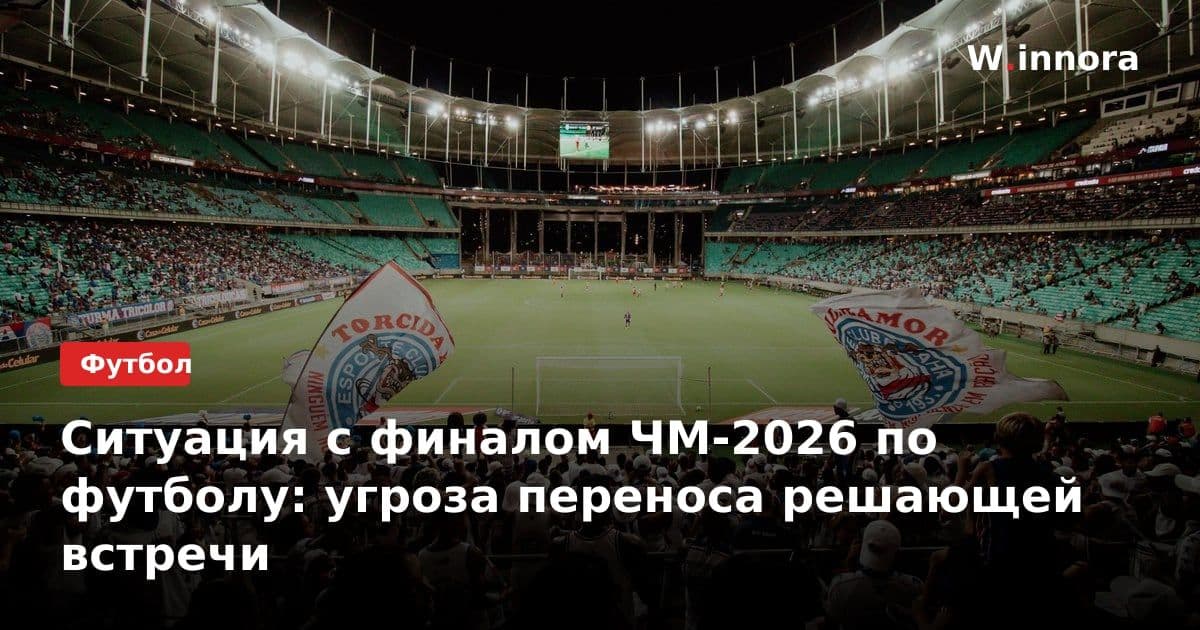 Ситуация с финалом ЧМ-2026 по футболу: угроза переноса решающей встречи