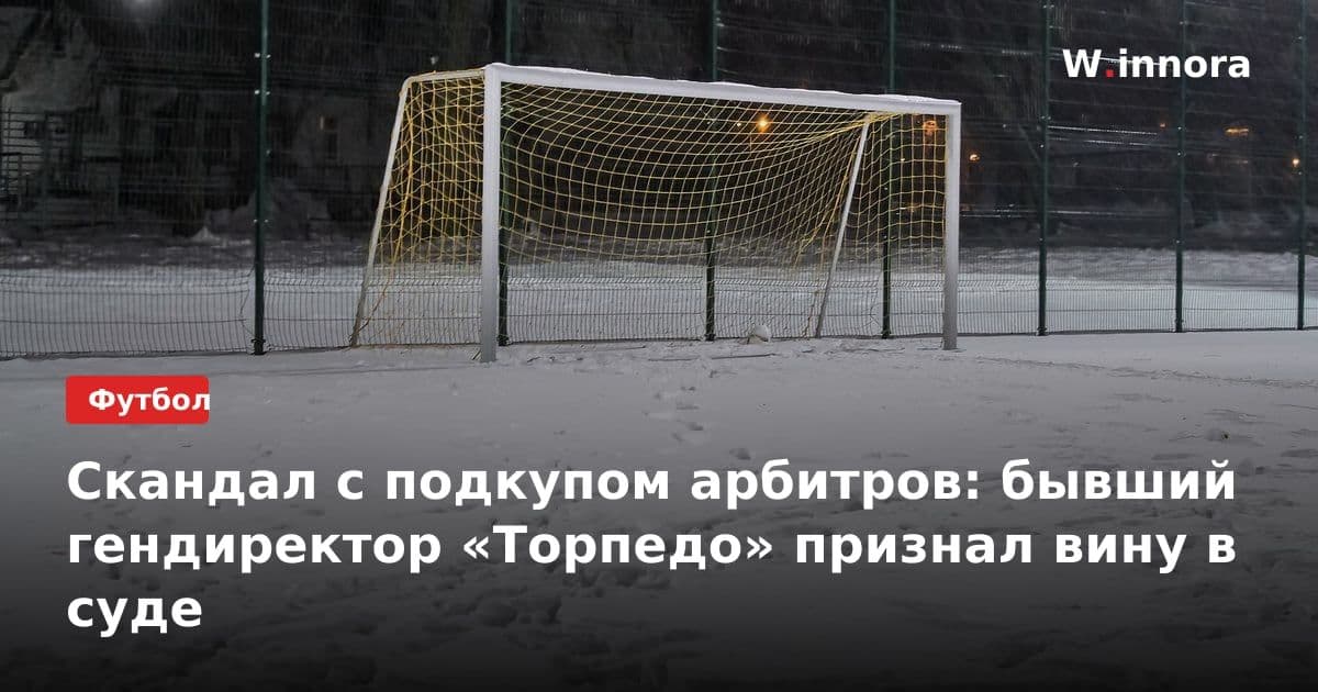 Скандал с подкупом арбитров: бывший гендиректор «Торпедо» признал вину в суде