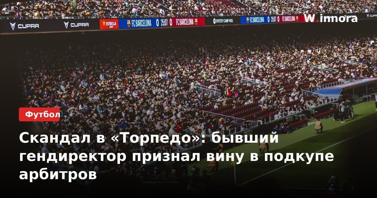 Скандал в «Торпедо»: бывший гендиректор признал вину в подкупе арбитров