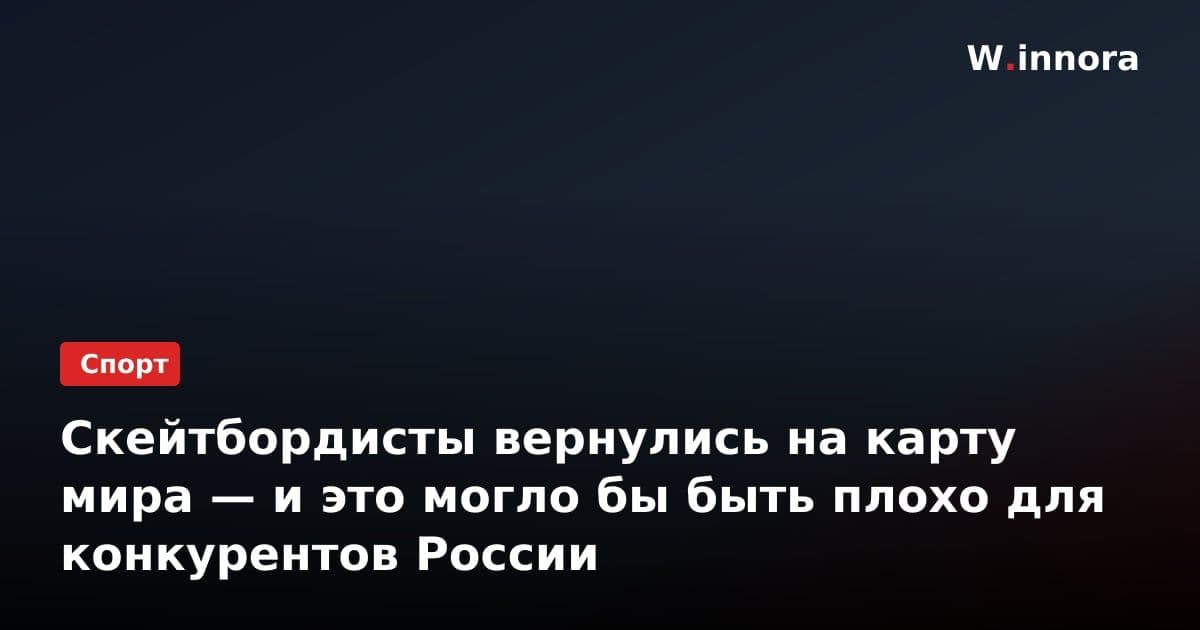 Скейтбордисты вернулись на карту мира — и это могло бы быть плохо для конкурентов России