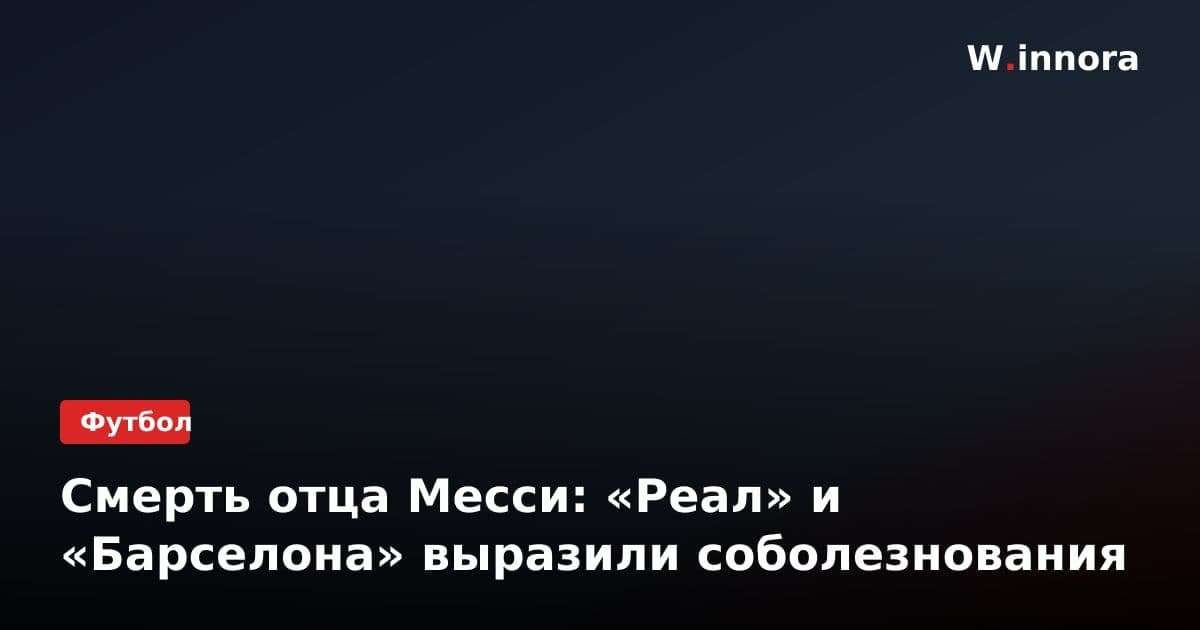 Смерть отца Месси: «Реал» и «Барселона» выразили соболезнования