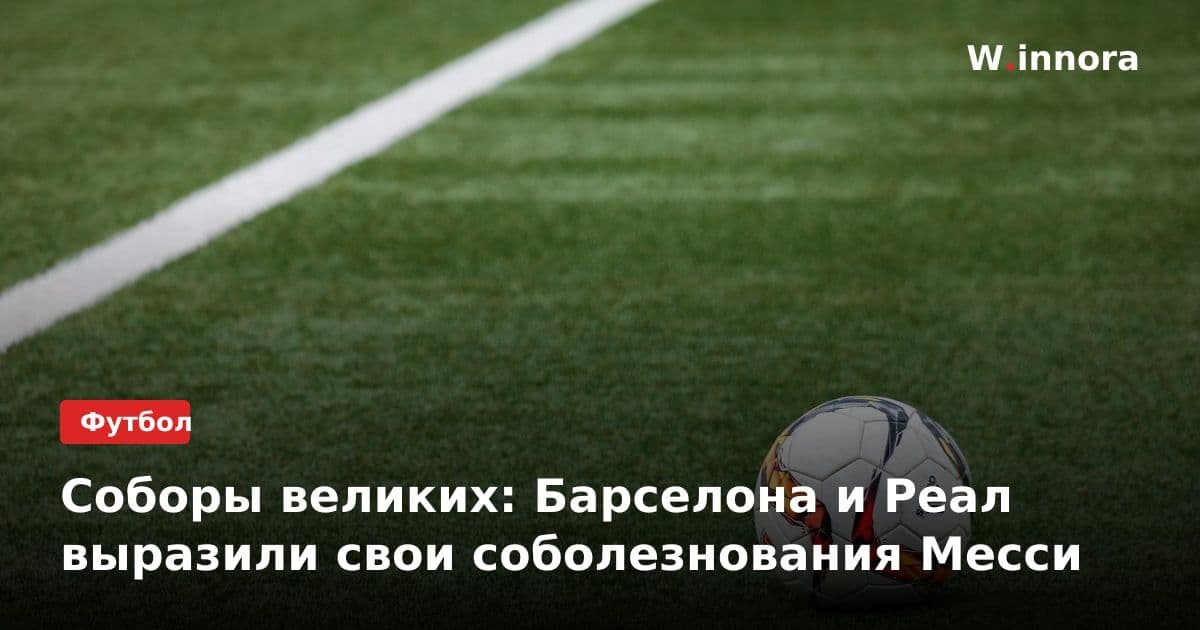 Соборы великих: Барселона и Реал выразили свои соболезнования Месси