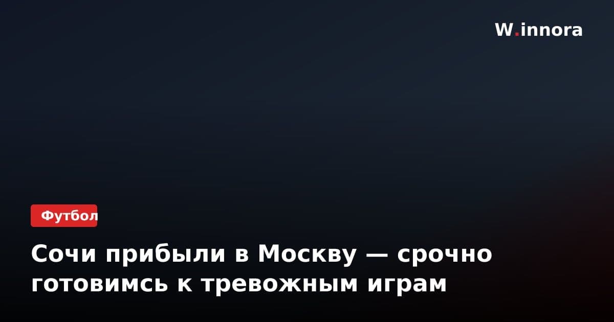 Сочи прибыли в Москву — срочно готовимсь к тревожным играм